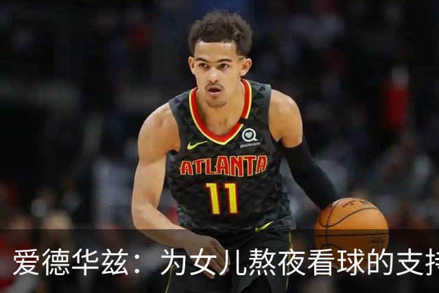 爱德华兹：为女儿熬夜看球的支持增添额外动力
